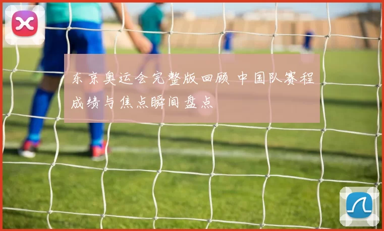 东京奥运会完整版回顾 中国队赛程成绩与焦点瞬间盘点