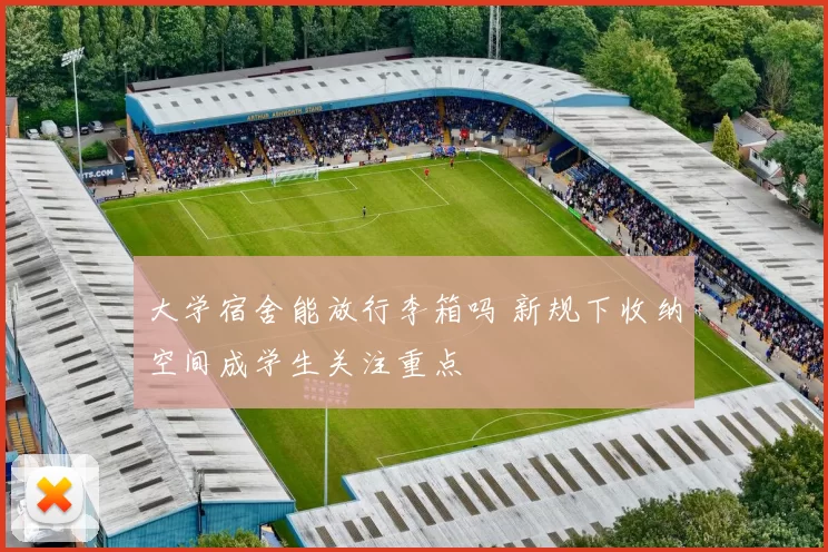 大学宿舍能放行李箱吗 新规下收纳空间成学生关注重点