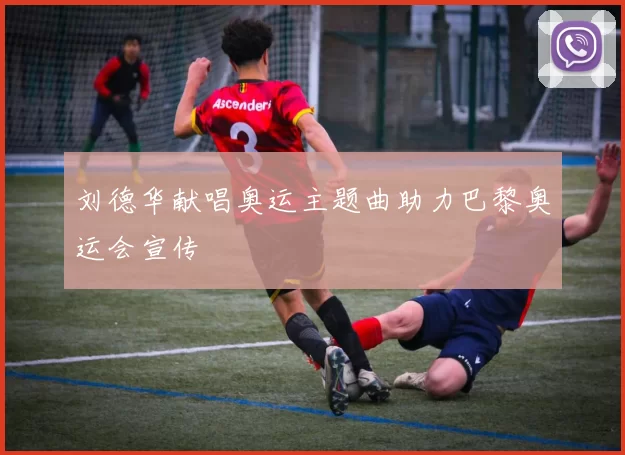 刘德华献唱奥运主题曲助力巴黎奥运会宣传