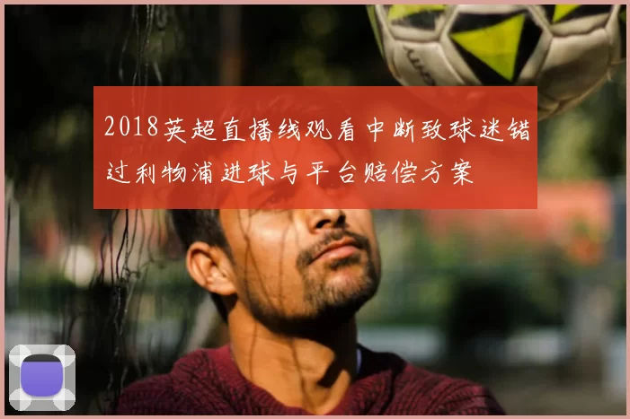 2018英超直播线观看中断致球迷错过利物浦进球与平台赔偿方案
