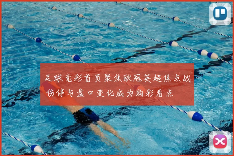 足球竞彩首页聚焦欧冠英超焦点战 伤停与盘口变化成为购彩看点