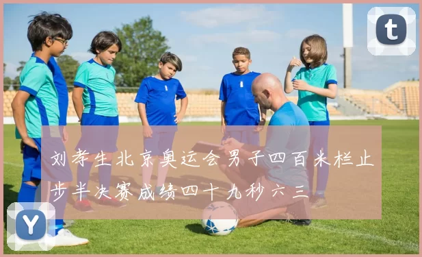 刘孝生北京奥运会男子四百米栏止步半决赛成绩四十九秒六三