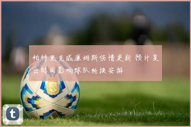 帕特里克威廉姆斯伤情更新 预计复出时间影响球队轮换安排
