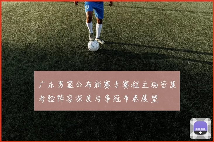 广东男篮公布新赛季赛程主场密集考验阵容深度与争冠节奏展望