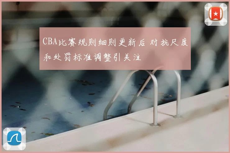 CBA比赛规则细则更新后 对抗尺度和处罚标准调整引关注