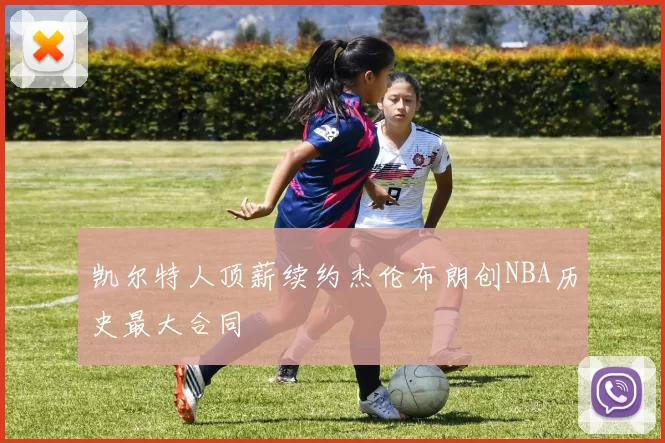 凯尔特人顶薪续约杰伦布朗创NBA历史最大合同