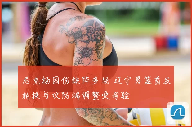 尼克杨因伤缺阵多场 辽宁男篮首发轮换与攻防端调整受考验