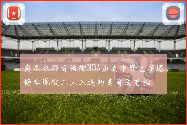 奥尼尔邓肯领衔NBA历史中锋金字塔榜单现役三人入选约基奇居首档