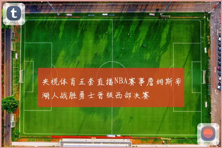 央视体育五套直播NBA赛事詹姆斯率湖人战胜勇士晋级西部决赛