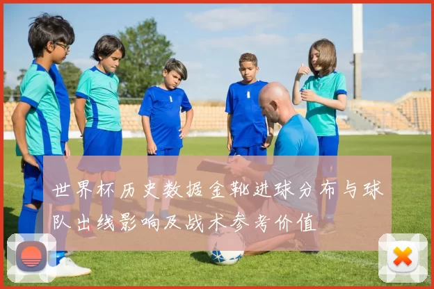 世界杯历史数据金靴进球分布与球队出线影响及战术参考价值
