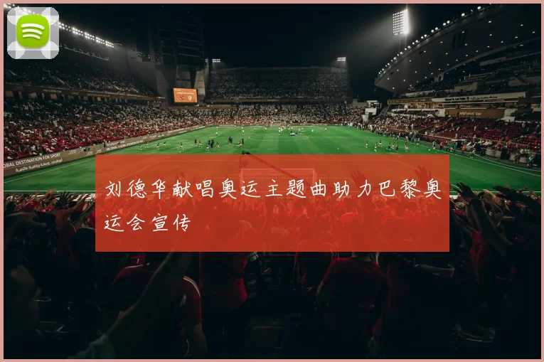 刘德华献唱奥运主题曲助力巴黎奥运会宣传