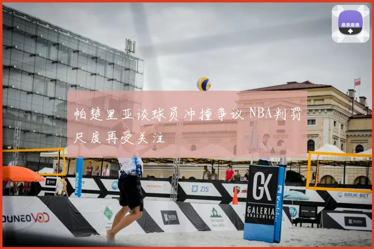 帕楚里亚谈球员冲撞争议 NBA判罚尺度再受关注