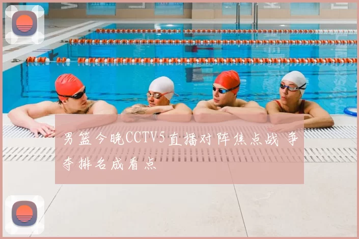 男篮今晚CCTV5直播对阵焦点战 争夺排名成看点