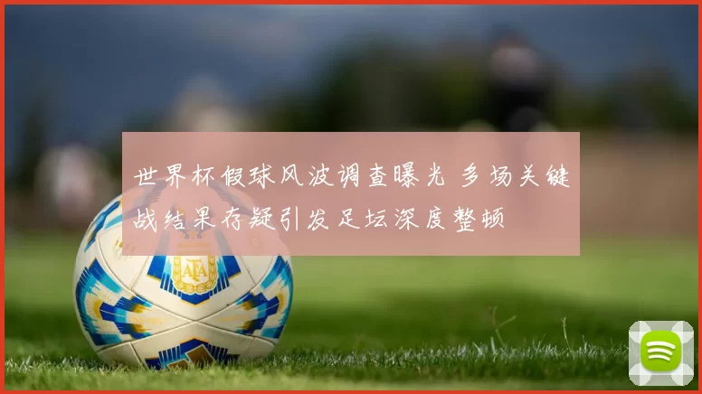 世界杯假球风波调查曝光 多场关键战结果存疑引发足坛深度整顿