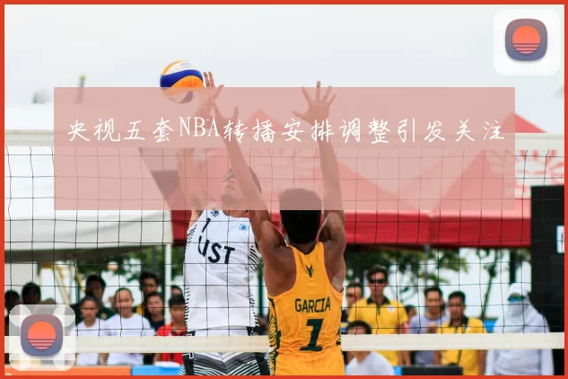 央视五套NBA转播安排调整引发关注