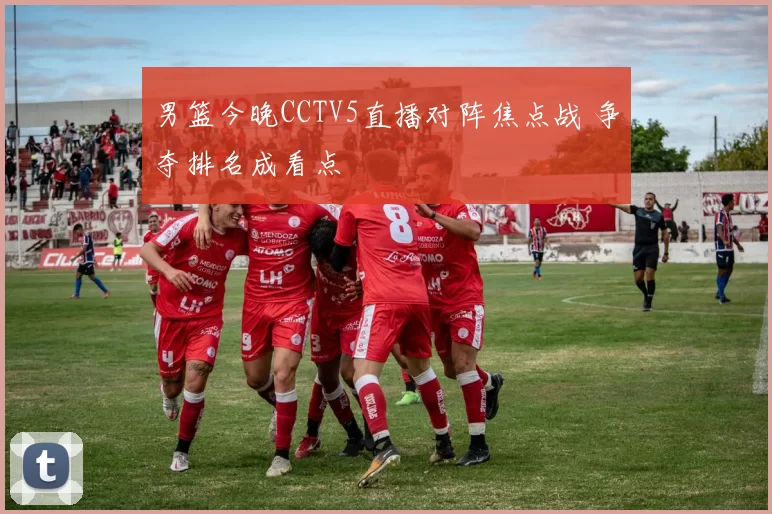 男篮今晚CCTV5直播对阵焦点战 争夺排名成看点