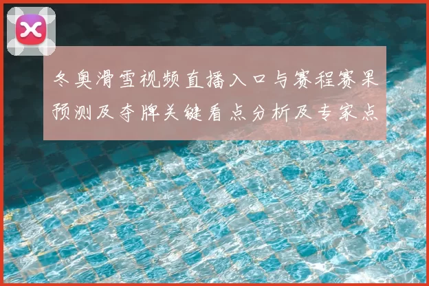 冬奥滑雪视频直播入口与赛程赛果预测及夺牌关键看点分析及专家点评