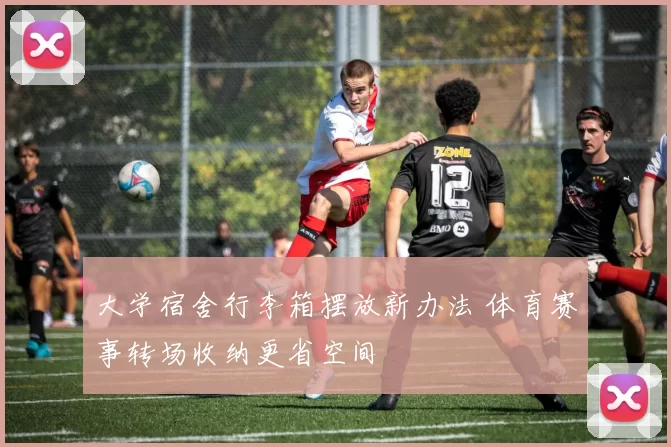 大学宿舍行李箱摆放新办法 体育赛事转场收纳更省空间