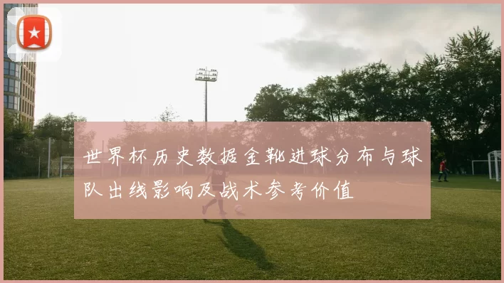 世界杯历史数据金靴进球分布与球队出线影响及战术参考价值