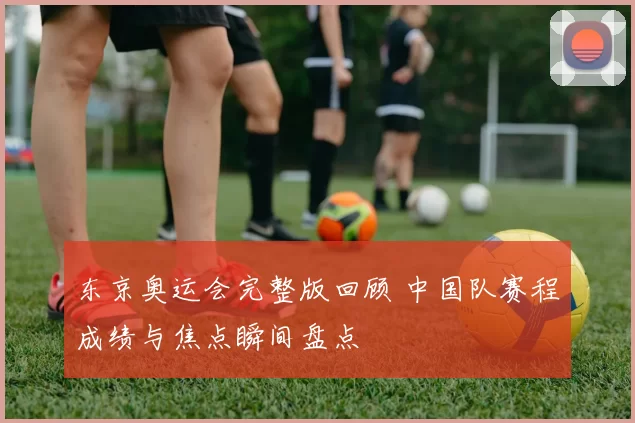 东京奥运会完整版回顾 中国队赛程成绩与焦点瞬间盘点