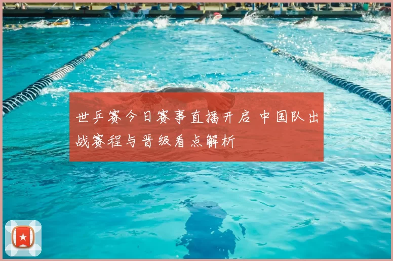 世乒赛今日赛事直播开启 中国队出战赛程与晋级看点解析