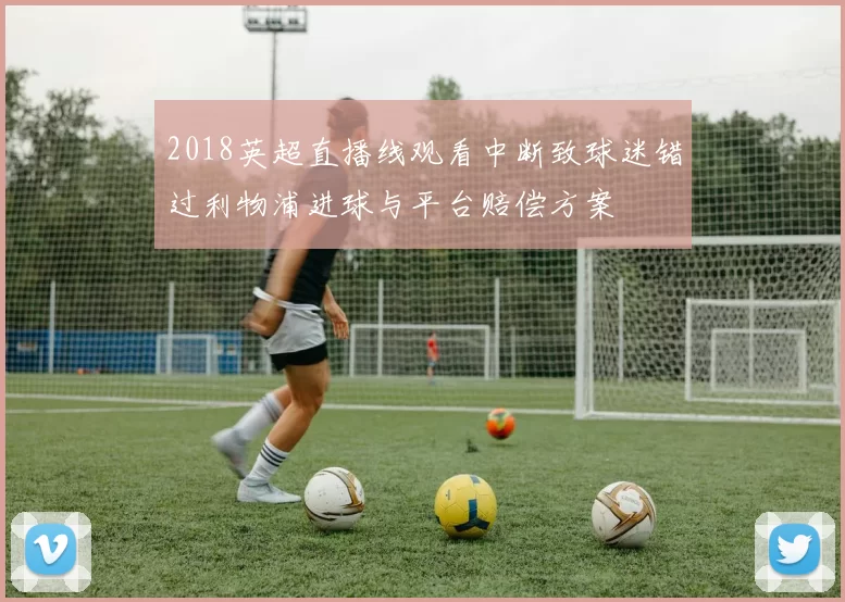2018英超直播线观看中断致球迷错过利物浦进球与平台赔偿方案