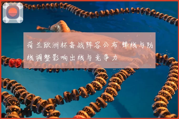 荷兰欧洲杯备战阵容公布 锋线与防线调整影响出线与竞争力