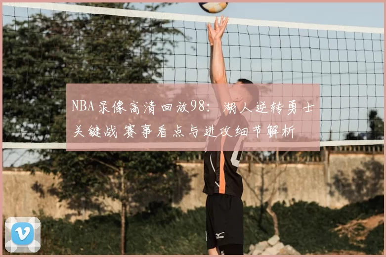 NBA录像高清回放98：湖人逆转勇士关键战 赛事看点与进攻细节解析