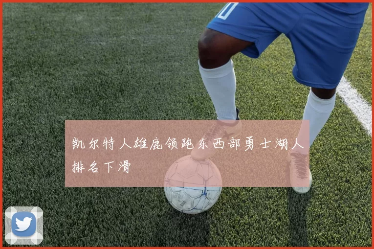 凯尔特人雄鹿领跑东西部勇士湖人排名下滑