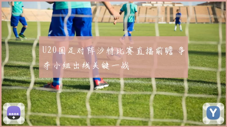 U20国足对阵沙特比赛直播前瞻 争夺小组出线关键一战
