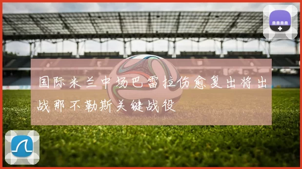 国际米兰中场巴雷拉伤愈复出将出战那不勒斯关键战役