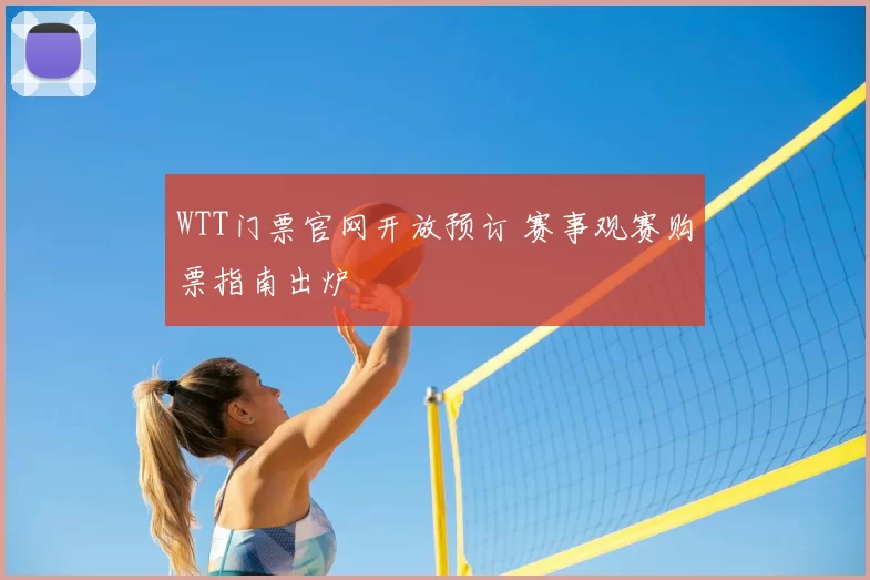 WTT门票官网开放预订 赛事观赛购票指南出炉
