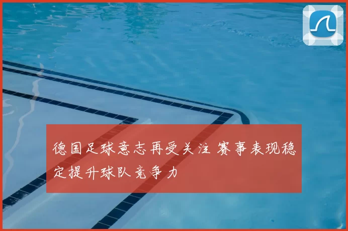 德国足球意志再受关注 赛事表现稳定提升球队竞争力