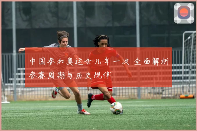 中国参加奥运会几年一次 全面解析参赛周期与历史规律