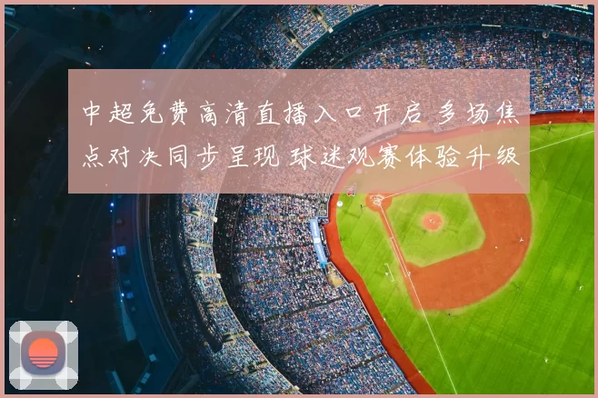 中超免费高清直播入口开启 多场焦点对决同步呈现 球迷观赛体验升级