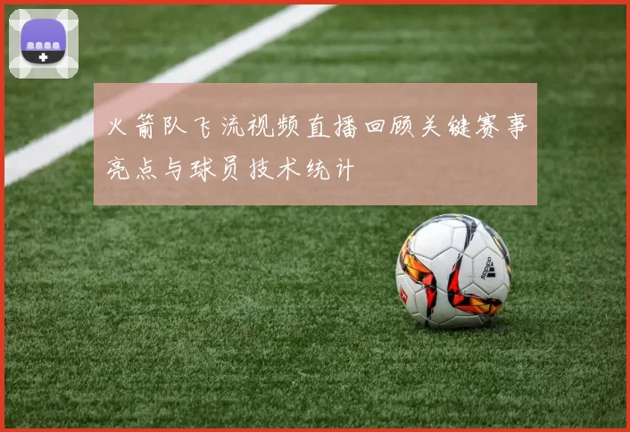 火箭队飞流视频直播回顾关键赛事亮点与球员技术统计