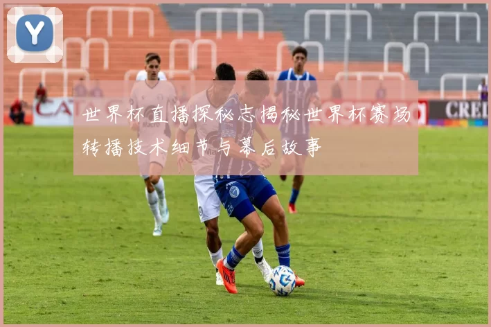 世界杯直播探秘志揭秘世界杯赛场转播技术细节与幕后故事