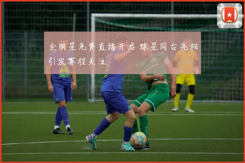 全明星免费直播开启 球星同台亮相引发赛程关注