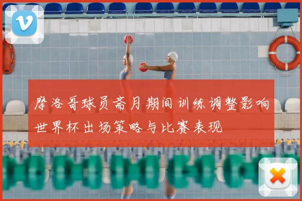 摩洛哥球员斋月期间训练调整影响世界杯出场策略与比赛表现