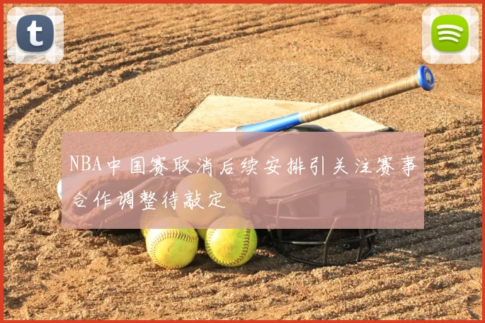 NBA中国赛取消后续安排引关注赛事合作调整待敲定