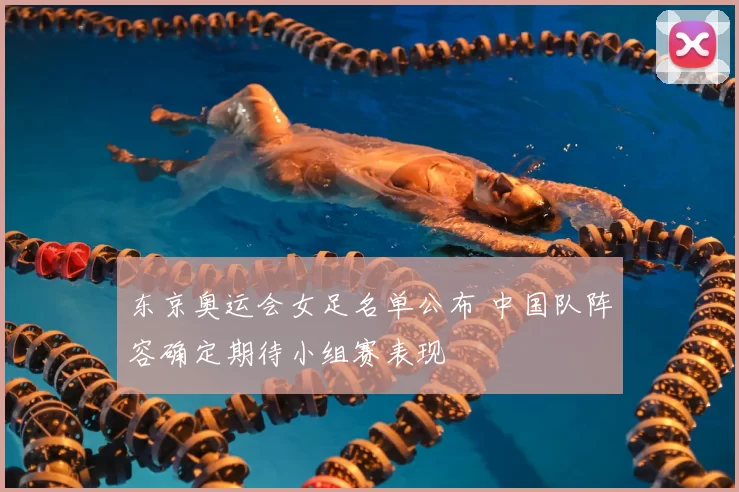 东京奥运会女足名单公布 中国队阵容确定期待小组赛表现
