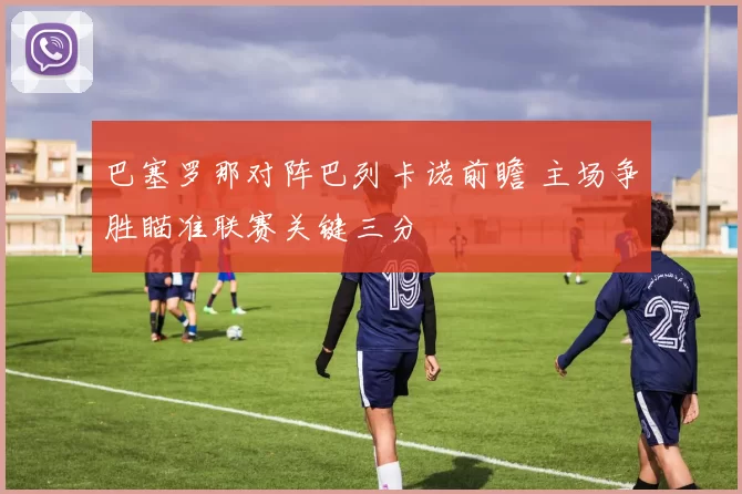 巴塞罗那对阵巴列卡诺前瞻 主场争胜瞄准联赛关键三分