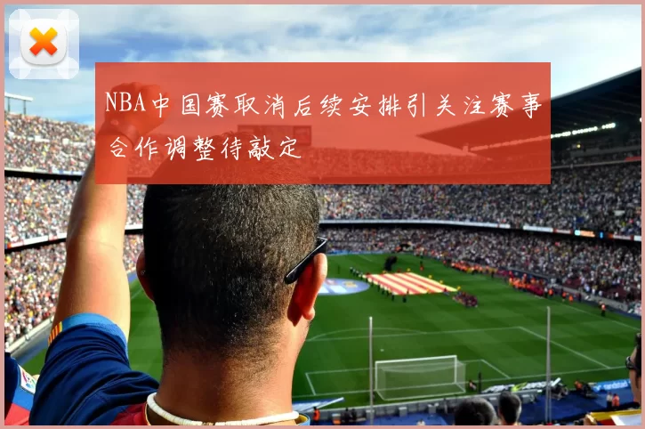 NBA中国赛取消后续安排引关注赛事合作调整待敲定