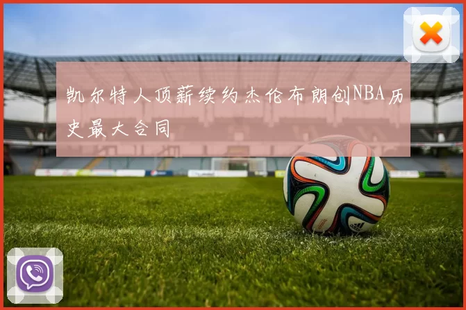 凯尔特人顶薪续约杰伦布朗创NBA历史最大合同