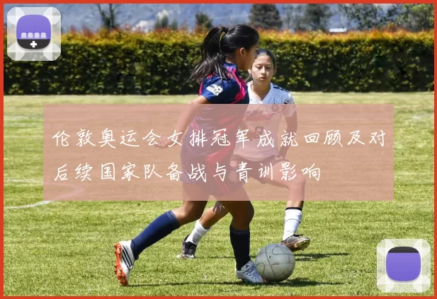 伦敦奥运会女排冠军成就回顾及对后续国家队备战与青训影响