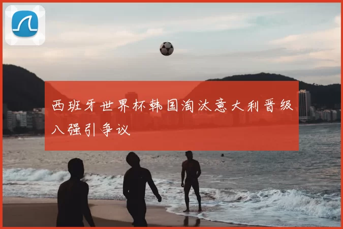 西班牙世界杯韩国淘汰意大利晋级八强引争议