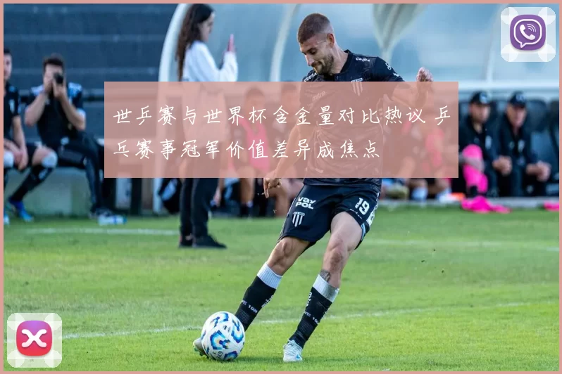 世乒赛与世界杯含金量对比热议 乒乓赛事冠军价值差异成焦点