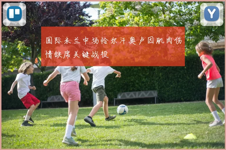 国际米兰中场恰尔汗奥卢因肌肉伤情缺席关键战役