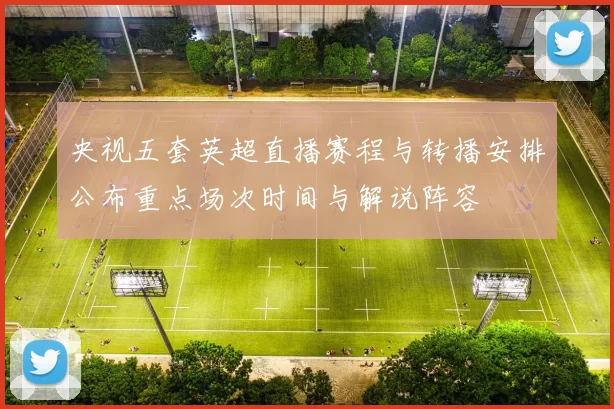 央视五套英超直播赛程与转播安排公布重点场次时间与解说阵容