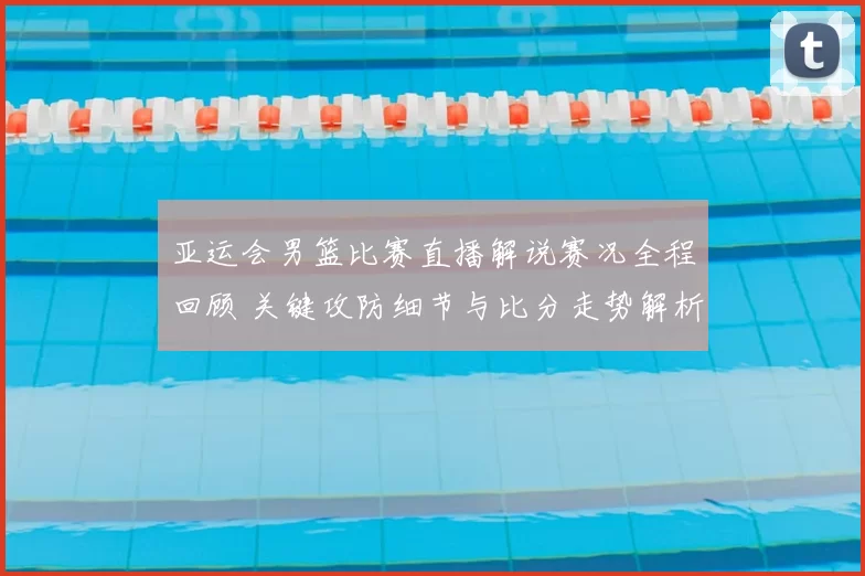 亚运会男篮比赛直播解说赛况全程回顾 关键攻防细节与比分走势解析